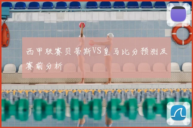 西甲联赛贝蒂斯VS皇马比分预测及赛前分析
