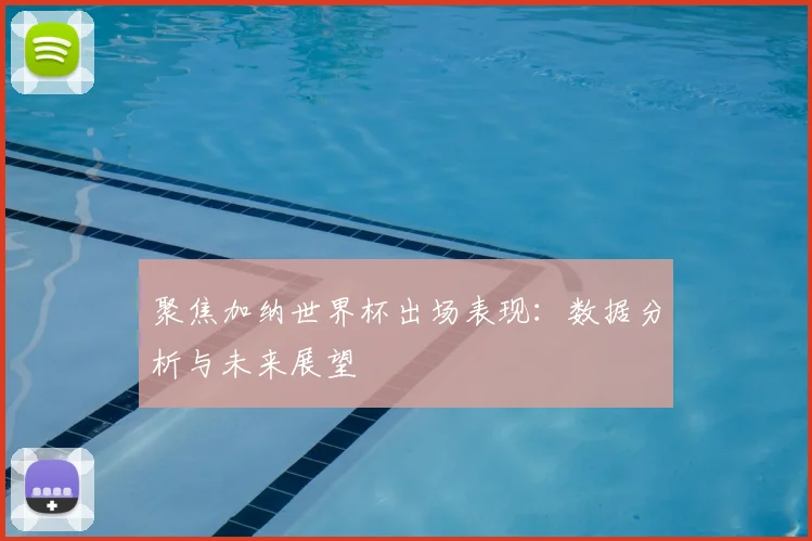 聚焦加纳世界杯出场表现：数据分析与未来展望