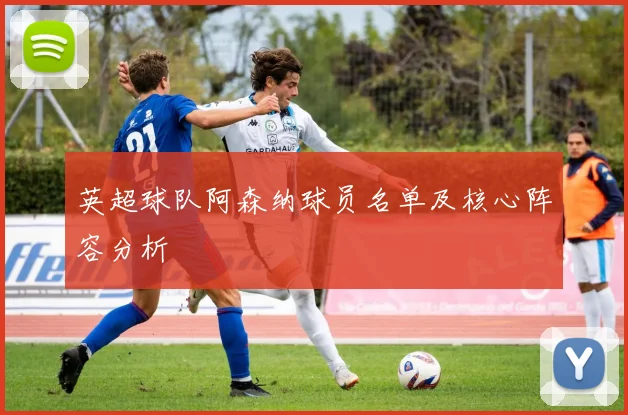 英超球队阿森纳球员名单及核心阵容分析