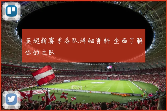 英超新赛季各队详细资料 全面了解你的主队