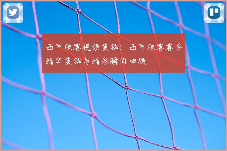 西甲联赛视频集锦：西甲联赛赛季精华集锦与精彩瞬间回顾