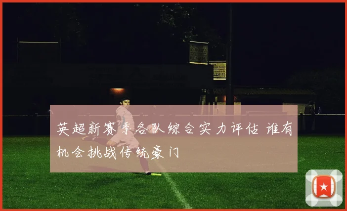 英超新赛季各队综合实力评估 谁有机会挑战传统豪门