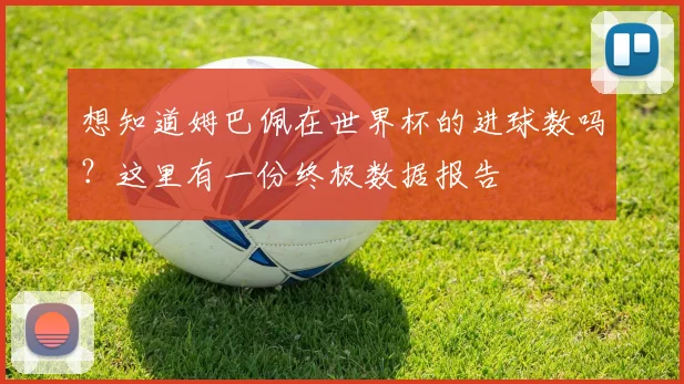 想知道姆巴佩在世界杯的进球数吗？这里有一份终极数据报告