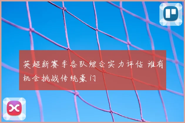 英超新赛季各队综合实力评估 谁有机会挑战传统豪门