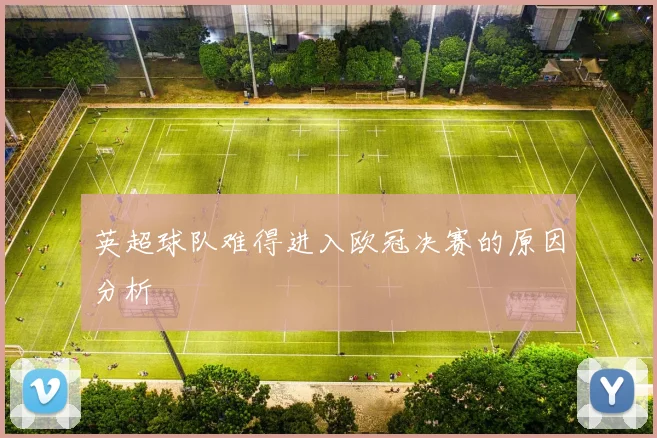 英超球队难得进入欧冠决赛的原因分析